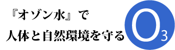 『オゾン水』で人体と自然環境を守る